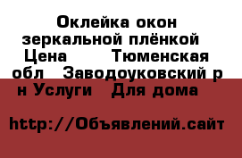 Оклейка окон зеркальной плёнкой › Цена ­ 1 - Тюменская обл., Заводоуковский р-н Услуги » Для дома   